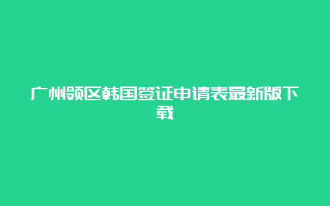 广州领区韩国签证申请表最新版下载