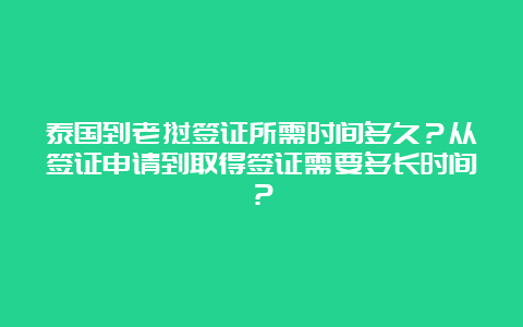 泰国到老挝签证所需时间多久？从签证申请到取得签证需要多长时间？