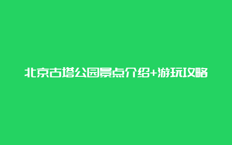 北京古塔公园景点介绍+游玩攻略