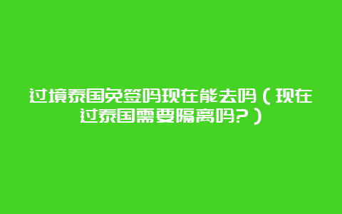 过境泰国免签吗现在能去吗（现在过泰国需要隔离吗?）