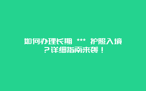 如何办理长期 *** 护照入境？详细指南来袭！