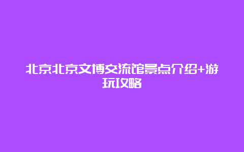 北京北京文博交流馆景点介绍+游玩攻略