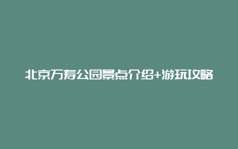 北京万寿公园景点介绍+游玩攻略