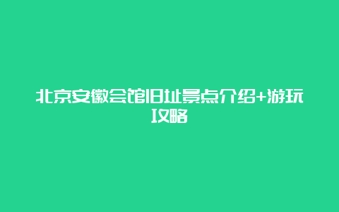 北京安徽会馆旧址景点介绍+游玩攻略