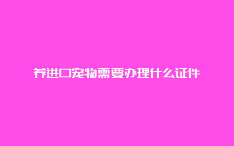 养进口宠物需要办理什么证件