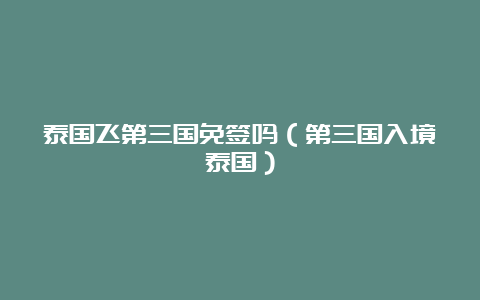 泰国飞第三国免签吗（第三国入境泰国）