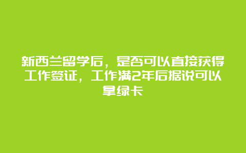 新西兰留学后，是否可以直接获得工作签证，工作满2年后据说可以拿绿卡