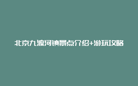 北京九渡河镇景点介绍+游玩攻略