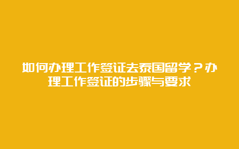 如何办理工作签证去泰国留学？办理工作签证的步骤与要求