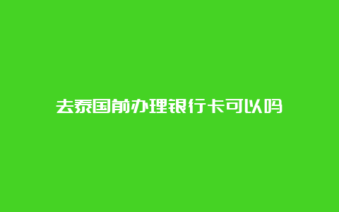 去泰国前办理银行卡可以吗