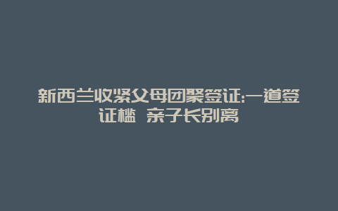 新西兰收紧父母团聚签证:一道签证槛 亲子长别离