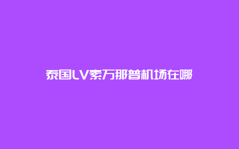 泰国LV素万那普机场在哪