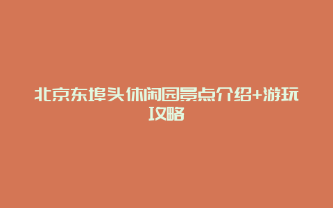 北京东埠头休闲园景点介绍+游玩攻略