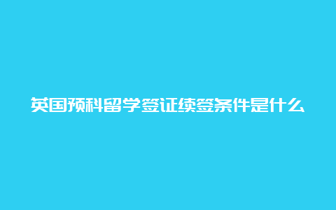 英国预科留学签证续签条件是什么