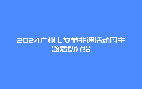 2024广州七夕节非遗活动周主题活动介绍