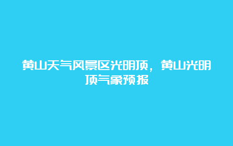 黄山天气风景区光明顶，黄山光明顶气象预报