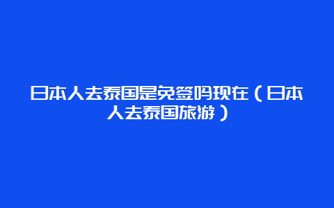 日本人去泰国是免签吗现在（日本人去泰国旅游）