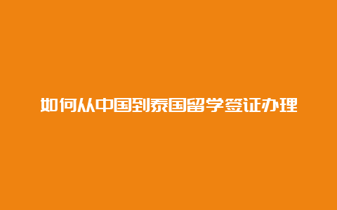 如何从中国到泰国留学签证办理