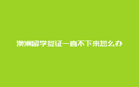 澳洲留学签证一直不下来怎么办