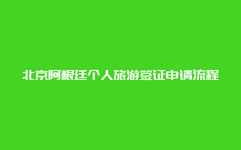 北京阿根廷个人旅游签证申请流程