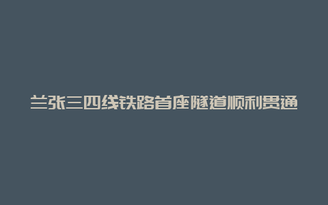 兰张三四线铁路首座隧道顺利贯通