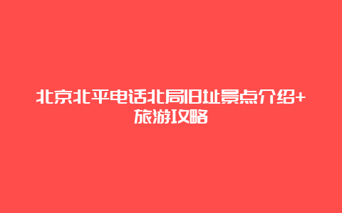 北京北平电话北局旧址景点介绍+旅游攻略