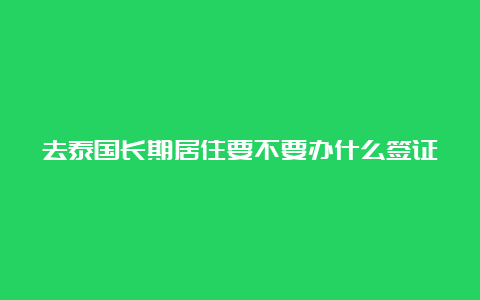 去泰国长期居住要不要办什么签证