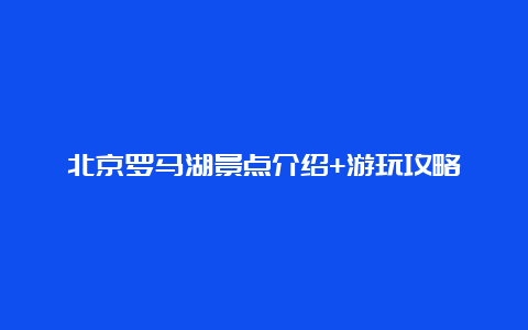 北京罗马湖景点介绍+游玩攻略