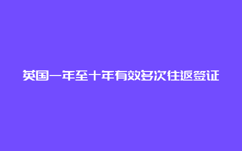 英国一年至十年有效多次往返签证