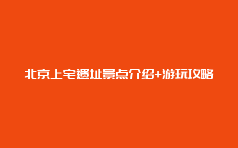 北京上宅遗址景点介绍+游玩攻略