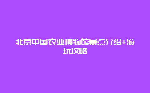 北京中国农业博物馆景点介绍+游玩攻略