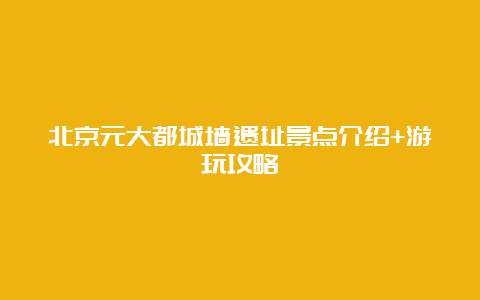 北京元大都城墙遗址景点介绍+游玩攻略