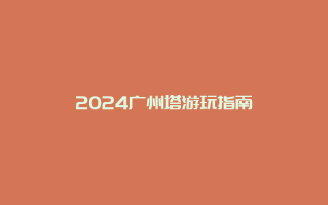 2024广州塔游玩指南