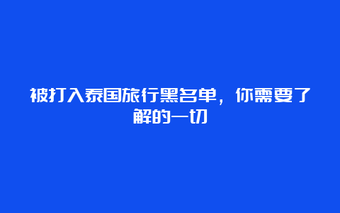 被打入泰国旅行黑名单，你需要了解的一切