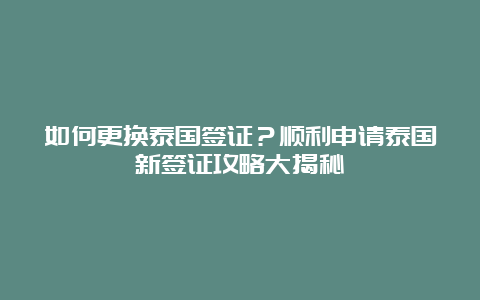 如何更换泰国签证？顺利申请泰国新签证攻略大揭秘