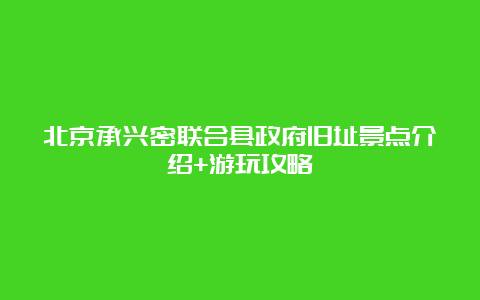 北京承兴密联合县政府旧址景点介绍+游玩攻略