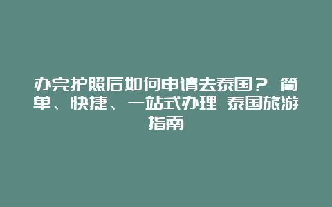 办完护照后如何申请去泰国？ 简单、快捷、一站式办理 泰国旅游指南