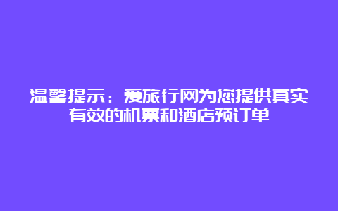 温馨提示：爱旅行网为您提供真实有效的机票和酒店预订单