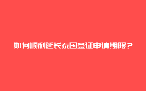 如何顺利延长泰国签证申请期限？