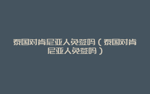 泰国对肯尼亚人免签吗（泰国对肯尼亚人免签吗）