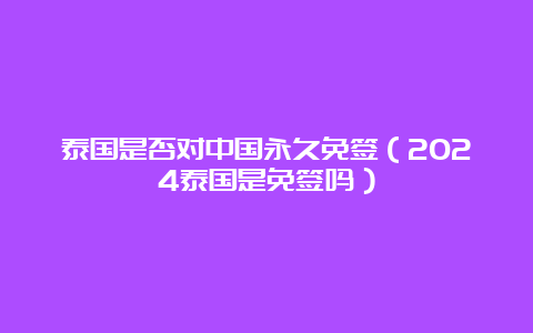 泰国是否对中国永久免签（2024泰国是免签吗）