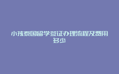 小孩泰国留学签证办理流程及费用多少