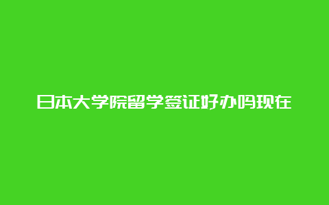 日本大学院留学签证好办吗现在