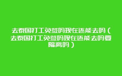 去泰国打工免签吗现在还能去吗（去泰国打工免签吗现在还能去吗要隔离吗）