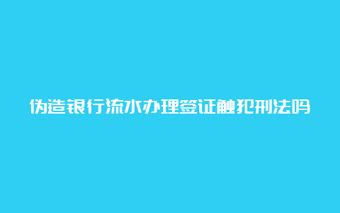 伪造银行流水办理签证触犯刑法吗