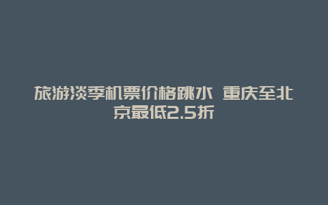 旅游淡季机票价格跳水 重庆至北京最低2.5折