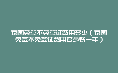 泰国免签不免签证费用多少（泰国免签不免签证费用多少钱一年）