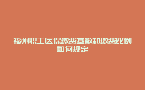 福州职工医保缴费基数和缴费比例如何规定