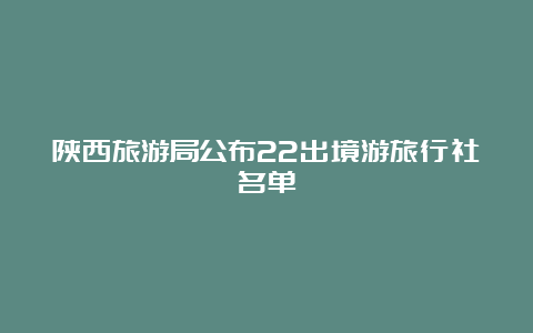 陕西旅游局公布22出境游旅行社名单