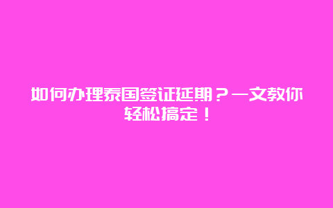 如何办理泰国签证延期？一文教你轻松搞定！